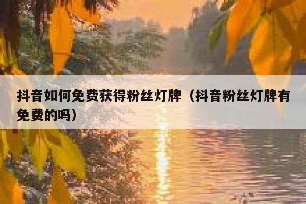 抖音如何免费获得粉丝灯牌（抖音粉丝灯牌有免费的吗） 第1张