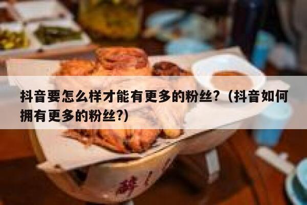抖音要怎么样才能有更多的粉丝?（抖音如何拥有更多的粉丝?） 第1张