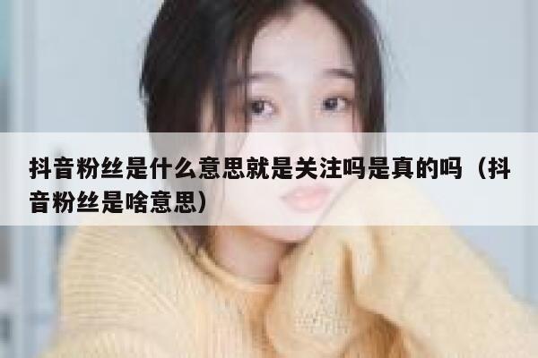 抖音粉丝是什么意思就是关注吗是真的吗（抖音粉丝是啥意思） 第1张