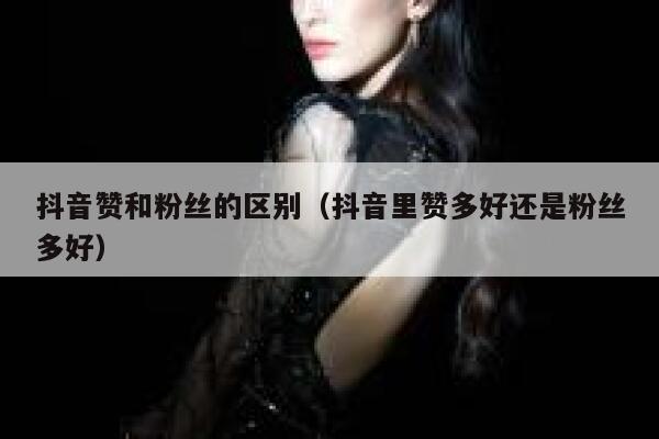 抖音赞和粉丝的区别（抖音里赞多好还是粉丝多好） 第1张