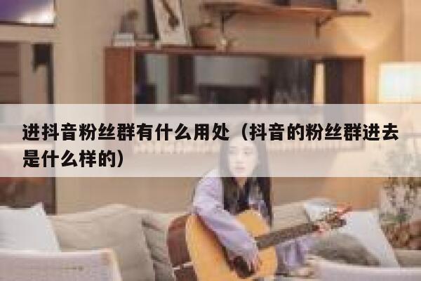 进抖音粉丝群有什么用处（抖音的粉丝群进去是什么样的） 第1张