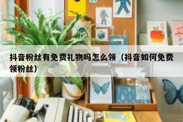 抖音粉丝有免费礼物吗怎么领（抖音如何免费领粉丝） 第1张