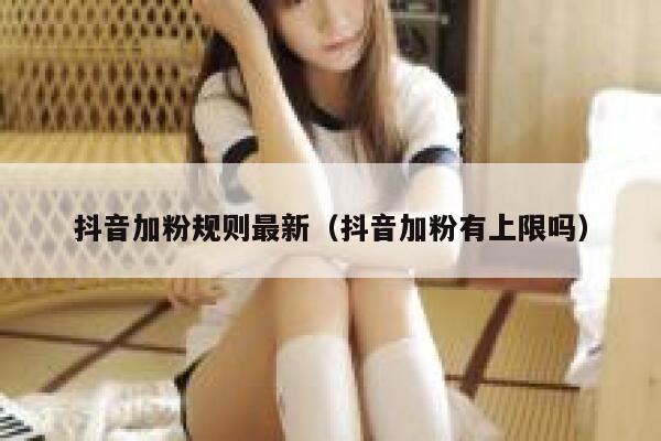 抖音加粉规则最新（抖音加粉有上限吗） 第1张