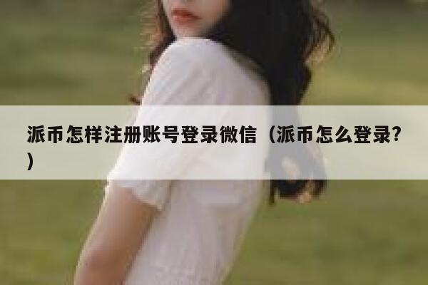 派币怎样注册账号登录微信（派币怎么登录?） 第1张