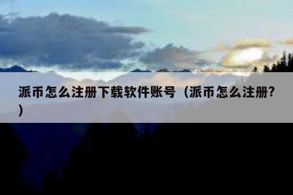 派币怎么注册下载软件账号（派币怎么注册?） 第1张