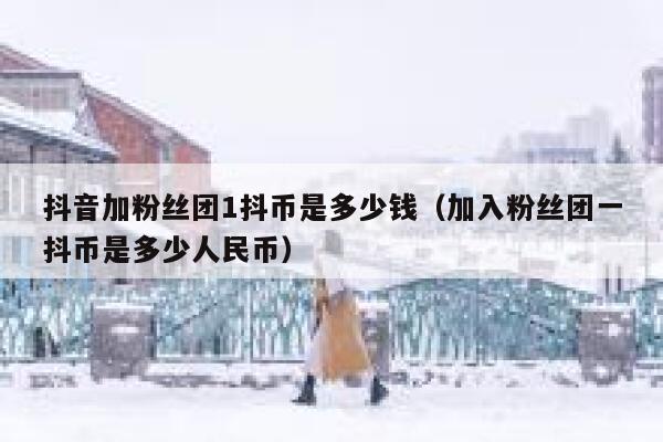 抖音加粉丝团1抖币是多少钱（加入粉丝团一抖币是多少人民币） 第1张