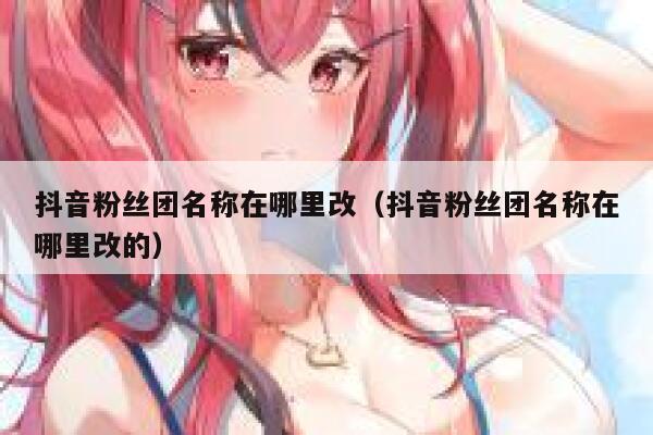 抖音粉丝团名称在哪里改（抖音粉丝团名称在哪里改的） 第1张