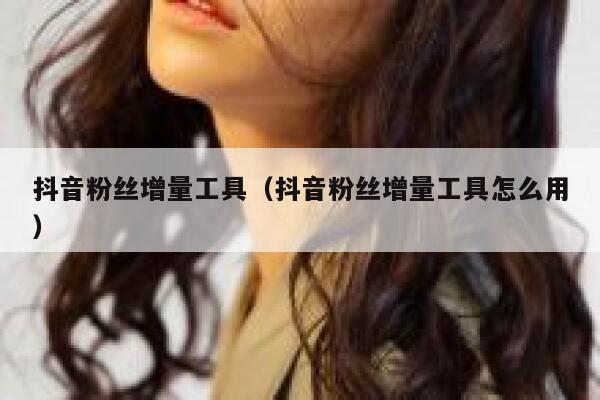 抖音粉丝增量工具（抖音粉丝增量工具怎么用） 第1张