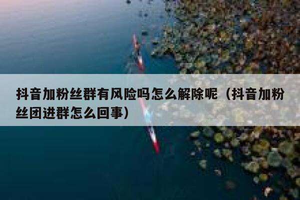 抖音加粉丝群有风险吗怎么解除呢（抖音加粉丝团进群怎么回事） 第1张