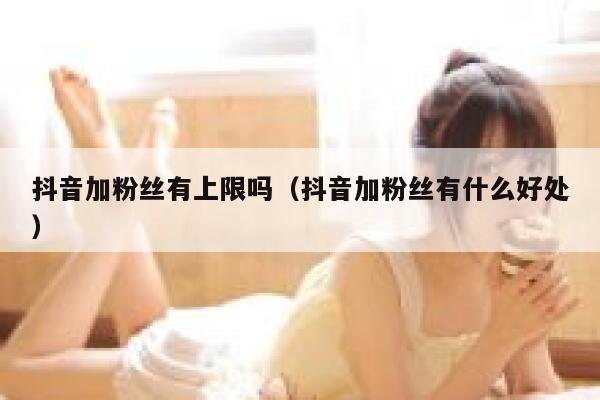 抖音加粉丝有上限吗（抖音加粉丝有什么好处） 第1张