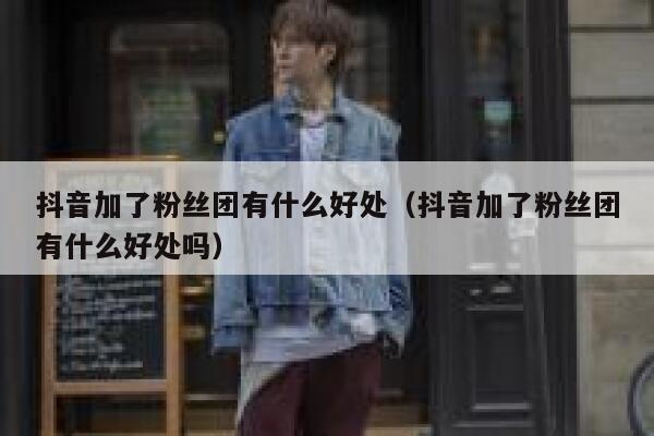 抖音加了粉丝团有什么好处（抖音加了粉丝团有什么好处吗） 第1张