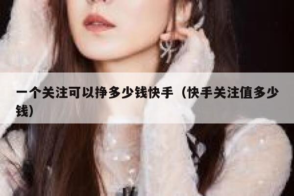 一个关注可以挣多少钱快手（快手关注值多少钱） 第1张