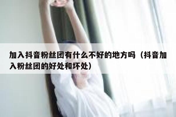 加入抖音粉丝团有什么不好的地方吗（抖音加入粉丝团的好处和坏处） 第1张