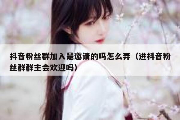 抖音粉丝群加入是邀请的吗怎么弄（进抖音粉丝群群主会欢迎吗） 第1张