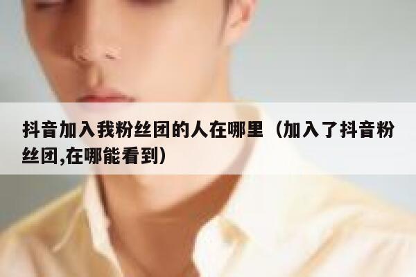 抖音加入我粉丝团的人在哪里（加入了抖音粉丝团,在哪能看到） 第1张