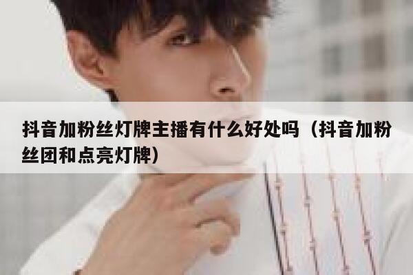 抖音加粉丝灯牌主播有什么好处吗（抖音加粉丝团和点亮灯牌） 第1张