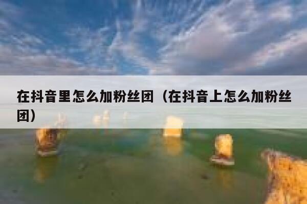 在抖音里怎么加粉丝团（在抖音上怎么加粉丝团） 第1张