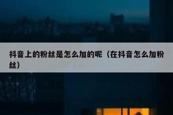 抖音上的粉丝是怎么加的呢（在抖音怎么加粉丝） 第1张