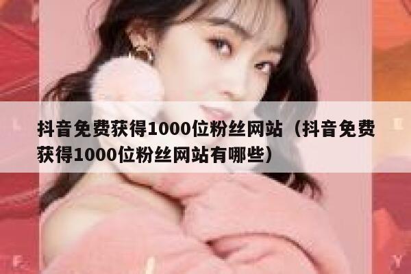 抖音免费获得1000位粉丝网站（抖音免费获得1000位粉丝网站有哪些） 第1张