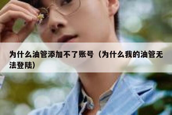为什么油管添加不了账号（为什么我的油管无法登陆） 第1张