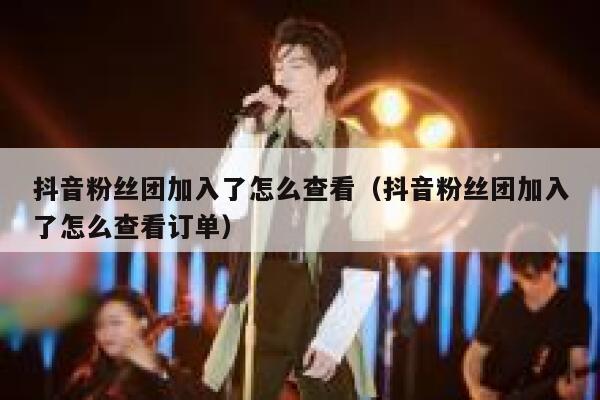 抖音粉丝团加入了怎么查看（抖音粉丝团加入了怎么查看订单） 第1张