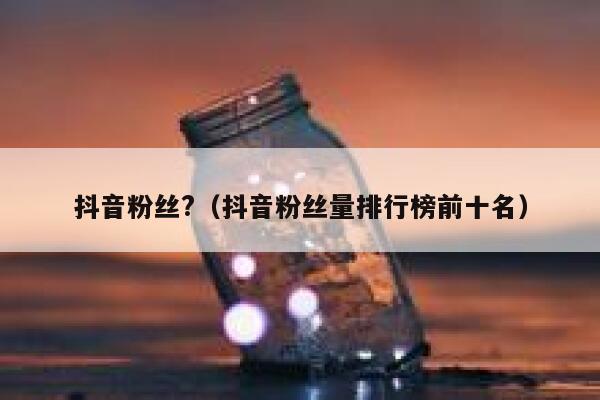 抖音粉丝?（抖音粉丝量排行榜前十名） 第1张