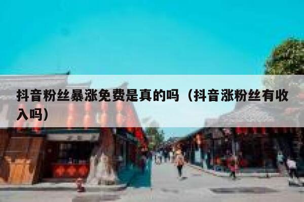 抖音粉丝暴涨免费是真的吗（抖音涨粉丝有收入吗） 第1张