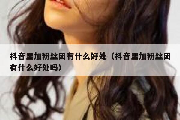 抖音里加粉丝团有什么好处（抖音里加粉丝团有什么好处吗） 第1张