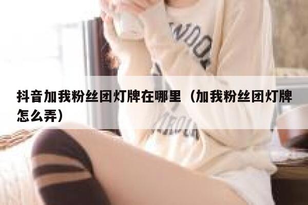 抖音加我粉丝团灯牌在哪里（加我粉丝团灯牌怎么弄） 第1张