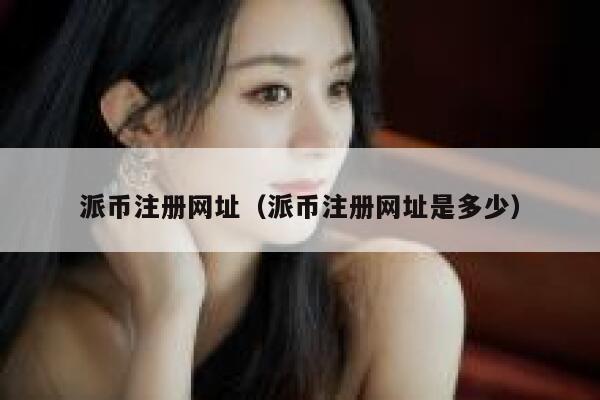 派币注册网址（派币注册网址是多少） 第1张