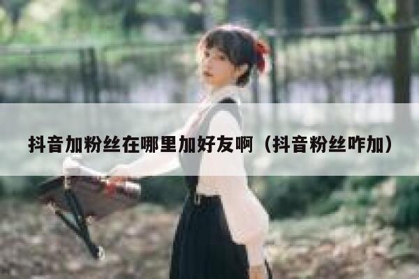 抖音加粉丝在哪里加好友啊（抖音粉丝咋加） 第1张