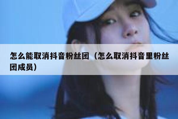 怎么能取消抖音粉丝团（怎么取消抖音里粉丝团成员） 第1张