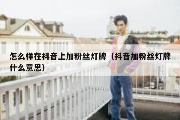 怎么样在抖音上加粉丝灯牌（抖音加粉丝灯牌什么意思） 第1张