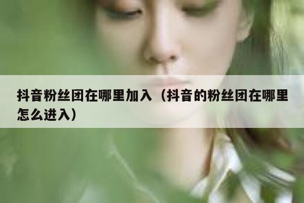 抖音粉丝团在哪里加入（抖音的粉丝团在哪里怎么进入） 第1张