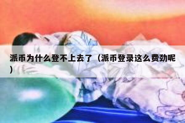 派币为什么登不上去了（派币登录这么费劲呢） 第1张