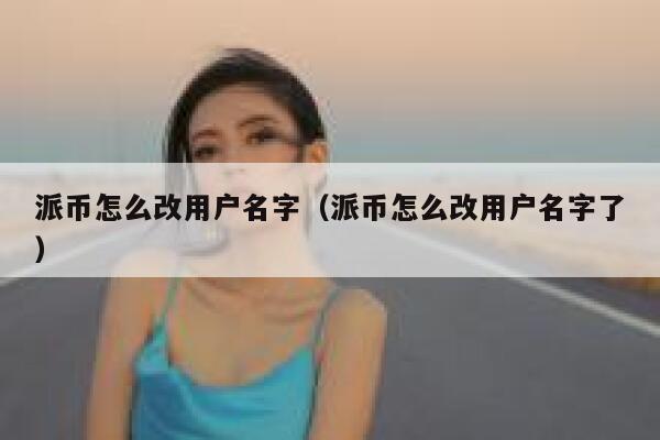 派币怎么改用户名字（派币怎么改用户名字了） 第1张