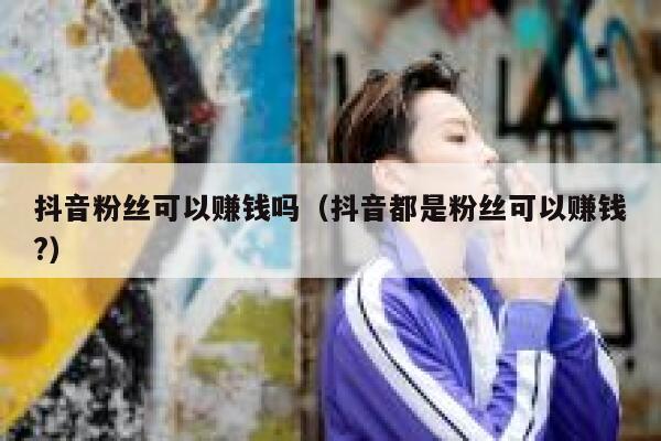 抖音粉丝可以赚钱吗（抖音都是粉丝可以赚钱?） 第1张