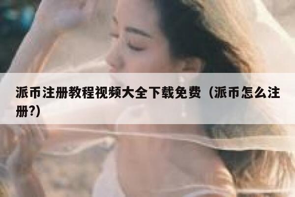 派币注册教程视频大全下载免费（派币怎么注册?） 第1张