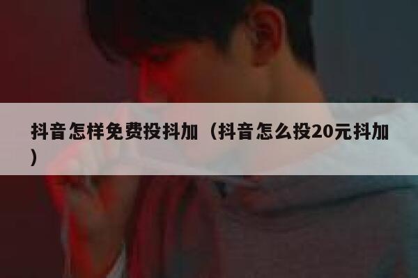 抖音怎样免费投抖加（抖音怎么投20元抖加） 第1张