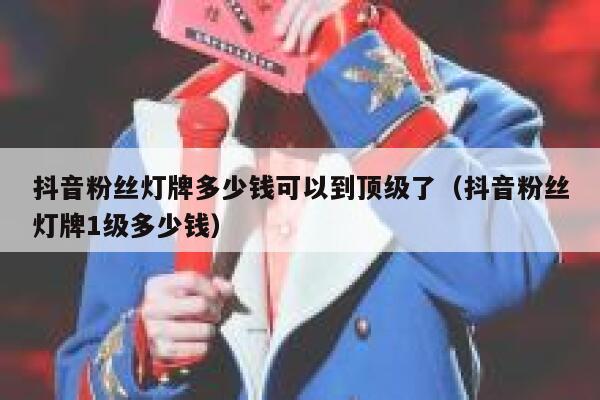 抖音粉丝灯牌多少钱可以到顶级了（抖音粉丝灯牌1级多少钱） 第1张