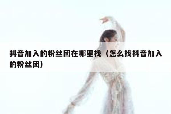 抖音加入的粉丝团在哪里找（怎么找抖音加入的粉丝团） 第1张