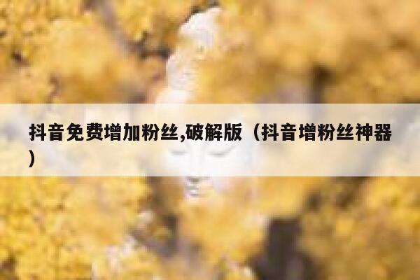 抖音免费增加粉丝,破解版（抖音增粉丝神器） 第1张