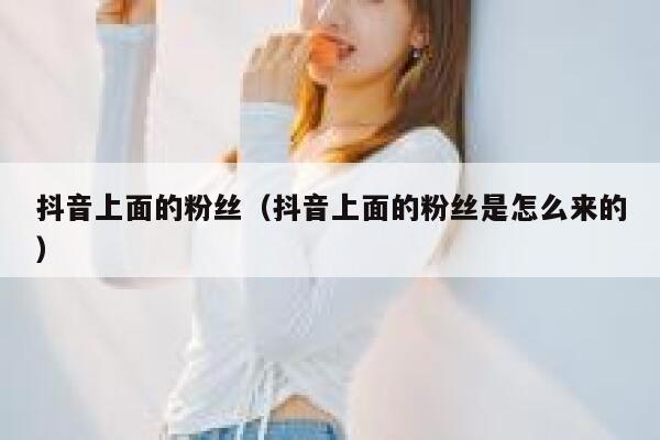 抖音上面的粉丝（抖音上面的粉丝是怎么来的） 第1张