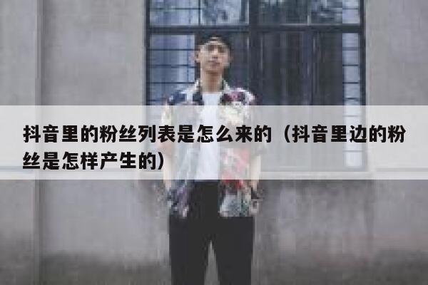 抖音里的粉丝列表是怎么来的（抖音里边的粉丝是怎样产生的） 第1张