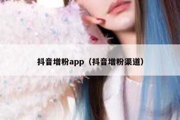 抖音增粉app（抖音增粉渠道） 第1张