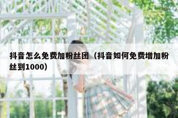 抖音怎么免费加粉丝团（抖音如何免费增加粉丝到1000） 第1张