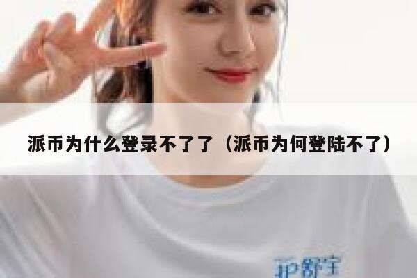 派币为什么登录不了了（派币为何登陆不了） 第1张