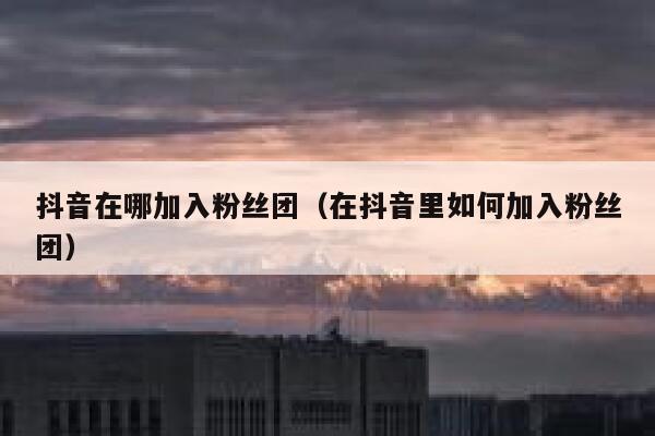 抖音在哪加入粉丝团（在抖音里如何加入粉丝团） 第1张