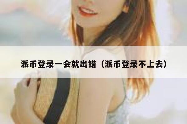 派币登录一会就出错（派币登录不上去） 第1张