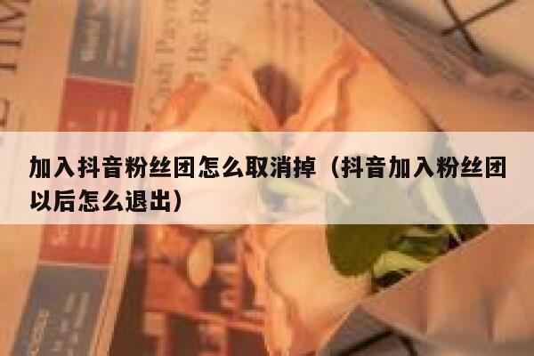 加入抖音粉丝团怎么取消掉（抖音加入粉丝团以后怎么退出） 第1张